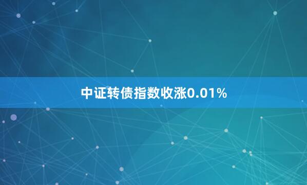 中证转债指数收涨0.01%