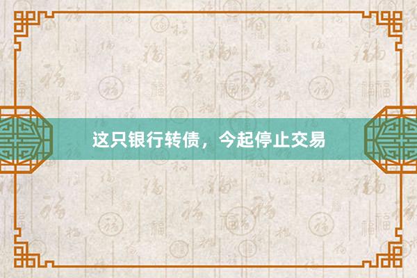 这只银行转债，今起停止交易