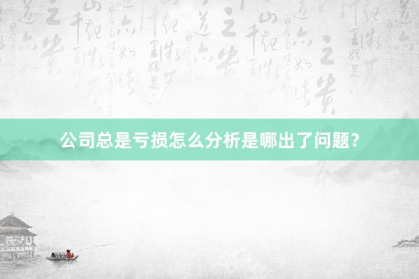 公司总是亏损怎么分析是哪出了问题？