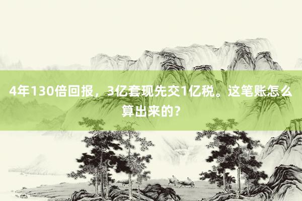 4年130倍回报，3亿套现先交1亿税。这笔账怎么算出来的？