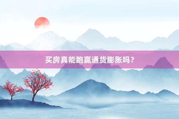 买房真能跑赢通货膨胀吗？