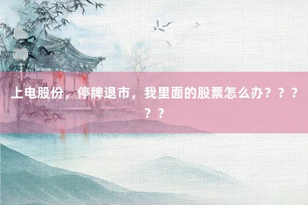 上电股份，停牌退市，我里面的股票怎么办？？？？？