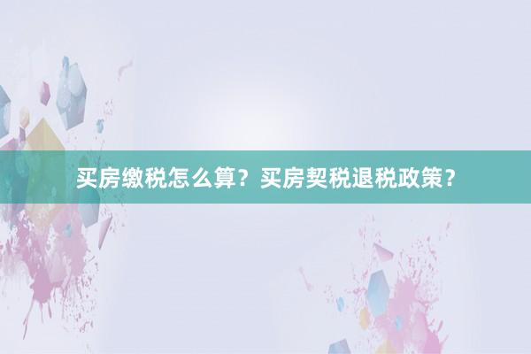 买房缴税怎么算？买房契税退税政策？