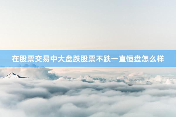 在股票交易中大盘跌股票不跌一直恒盘怎么样