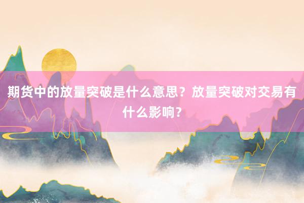 期货中的放量突破是什么意思？放量突破对交易有什么影响？