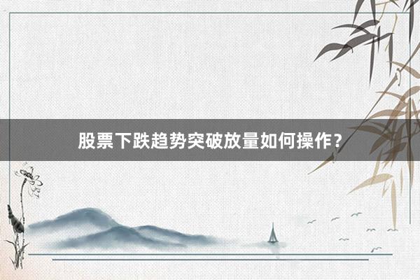 股票下跌趋势突破放量如何操作？
