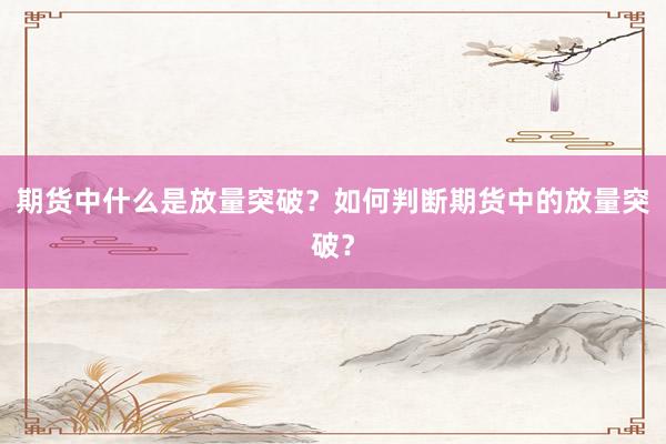 期货中什么是放量突破？如何判断期货中的放量突破？