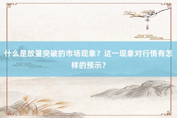 什么是放量突破的市场现象？这一现象对行情有怎样的预示？