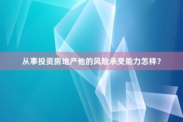 从事投资房地产他的风险承受能力怎样？