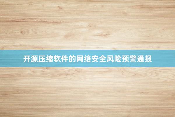 开源压缩软件的网络安全风险预警通报