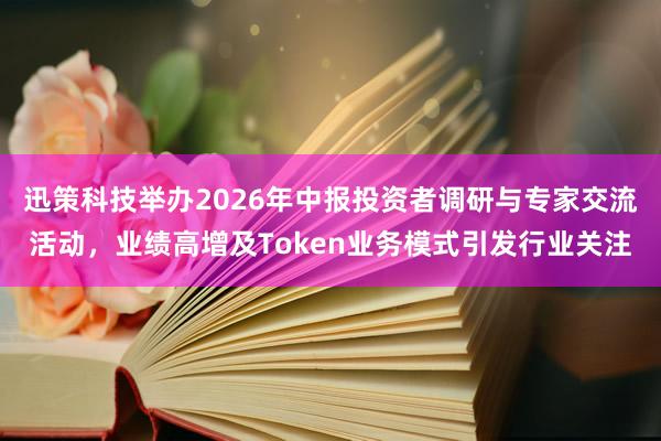 迅策科技举办2026年中报投资者调研与专家交流活动，业绩高增及Token业务模式引发行业关注