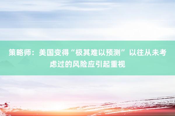 策略师：美国变得“极其难以预测” 以往从未考虑过的风险应引起重视