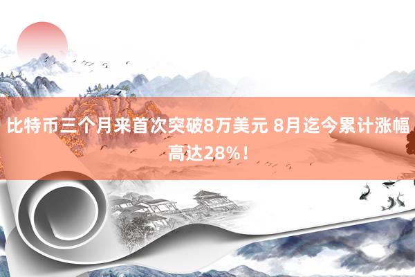 比特币三个月来首次突破8万美元 8月迄今累计涨幅高达28%！