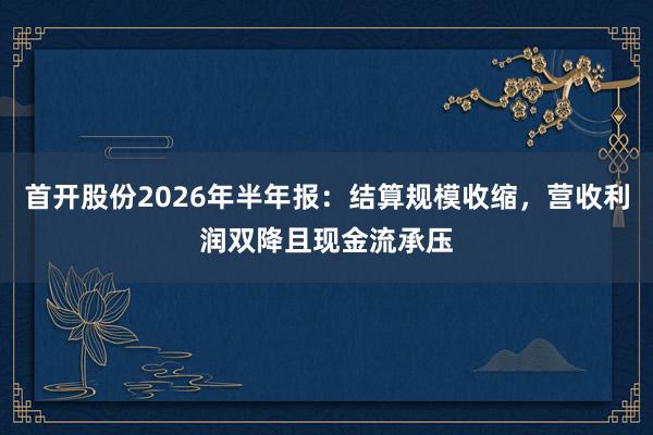 首开股份2026年半年报：结算规模收缩，营收利润双降且现金流承压