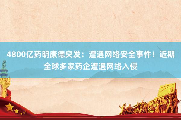 4800亿药明康德突发：遭遇网络安全事件！近期全球多家药企遭遇网络入侵