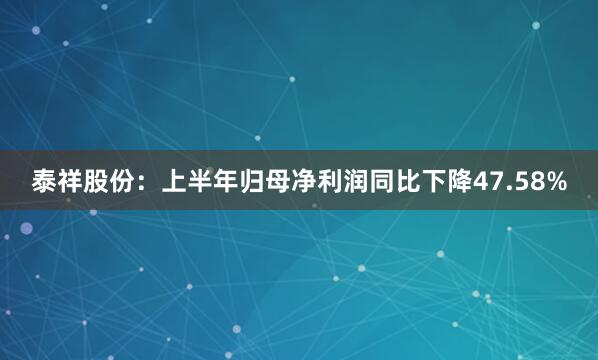 泰祥股份：上半年归母净利润同比下降47.58%