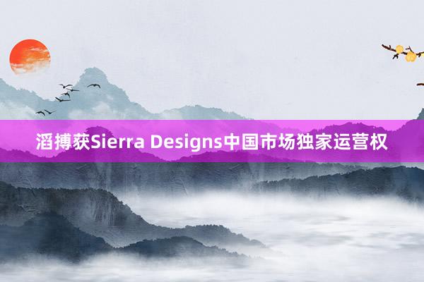 滔搏获Sierra Designs中国市场独家运营权