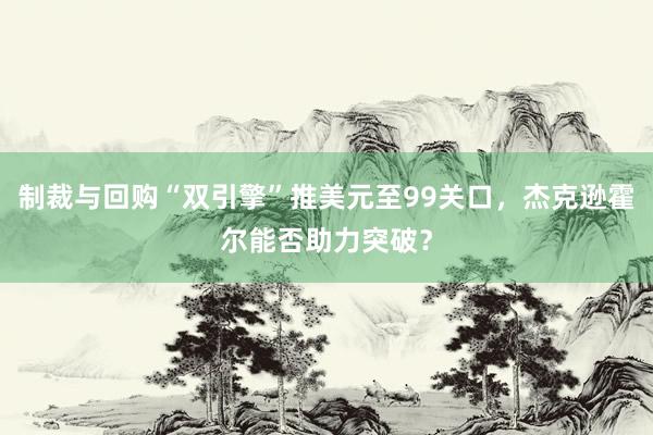 制裁与回购“双引擎”推美元至99关口，杰克逊霍尔能否助力突破？