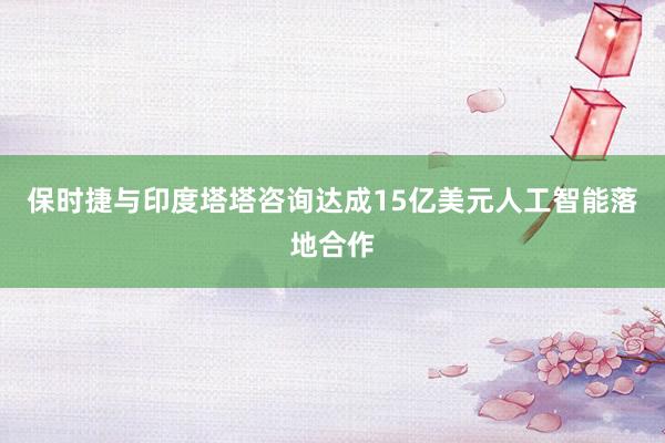 保时捷与印度塔塔咨询达成15亿美元人工智能落地合作