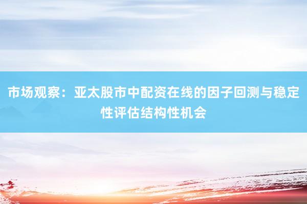 市场观察：亚太股市中配资在线的因子回测与稳定性评估结构性机会