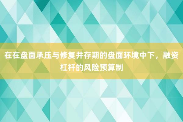 在在盘面承压与修复并存期的盘面环境中下，融资杠杆的风险预算制