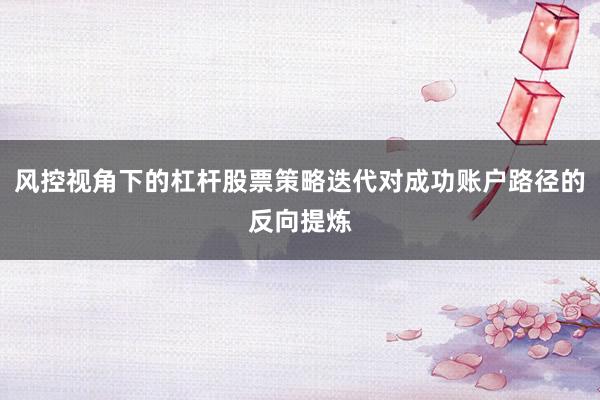 风控视角下的杠杆股票策略迭代对成功账户路径的反向提炼