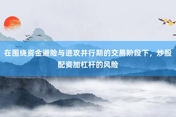 在围绕资金避险与进攻并行期的交易阶段下，炒股配资加杠杆的风险