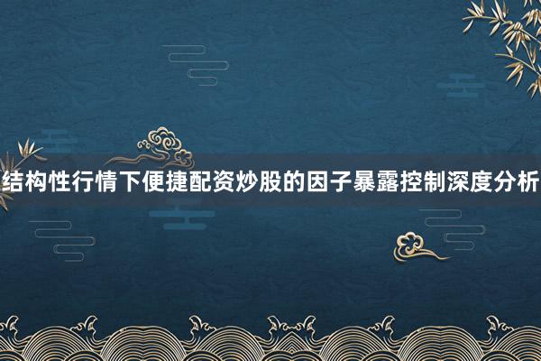 结构性行情下便捷配资炒股的因子暴露控制深度分析