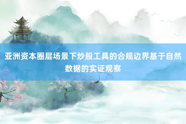 亚洲资本圈层场景下炒股工具的合规边界基于自然数据的实证观察