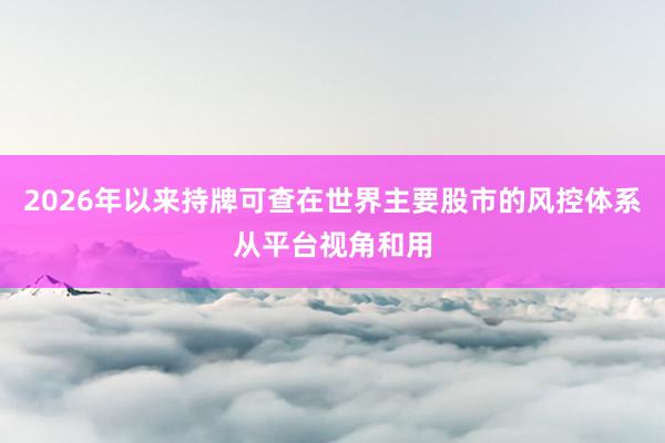 2026年以来持牌可查在世界主要股市的风控体系从平台视角和用