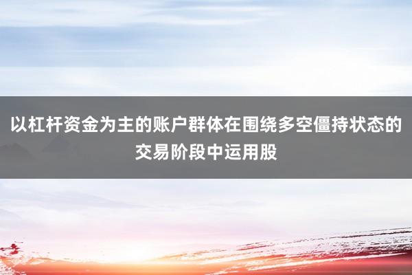以杠杆资金为主的账户群体在围绕多空僵持状态的交易阶段中运用股