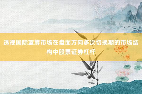 透视国际蓝筹市场在盘面方向多次切换期的市场结构中股票证券杠杆
