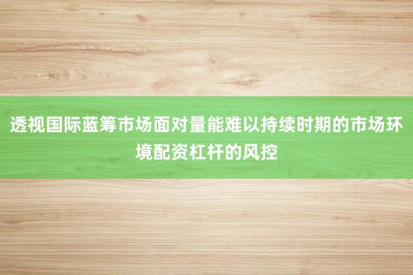 透视国际蓝筹市场面对量能难以持续时期的市场环境配资杠杆的风控