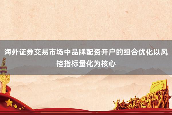 海外证券交易市场中品牌配资开户的组合优化以风控指标量化为核心
