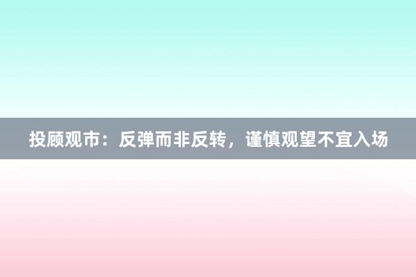 投顾观市：反弹而非反转，谨慎观望不宜入场