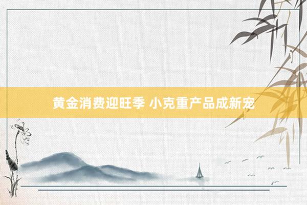 黄金消费迎旺季 小克重产品成新宠