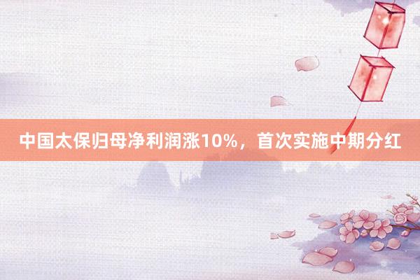 中国太保归母净利润涨10%，首次实施中期分红