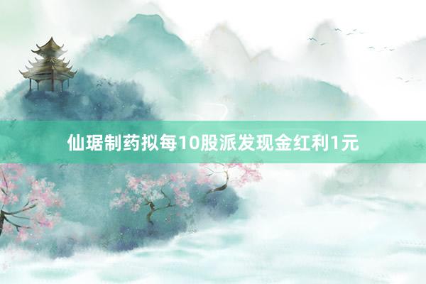 仙琚制药拟每10股派发现金红利1元