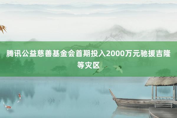 腾讯公益慈善基金会首期投入2000万元驰援吉隆等灾区