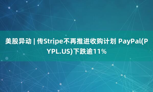 美股异动 | 传Stripe不再推进收购计划 PayPal(PYPL.US)下跌逾11%