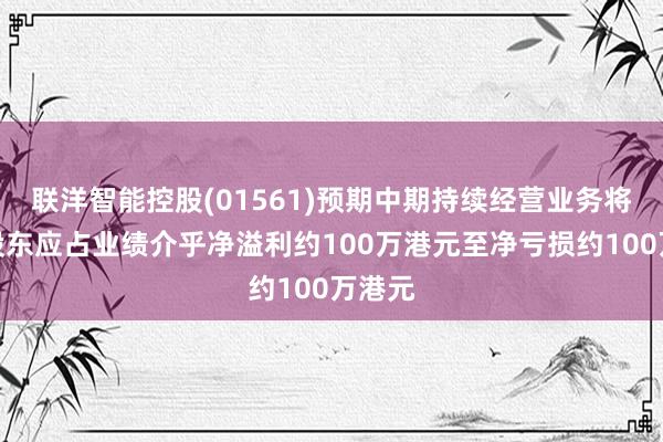 联洋智能控股(01561)预期中期持续经营业务将取得股东应占业绩介乎净溢利约100万港元至净亏损约100万港元