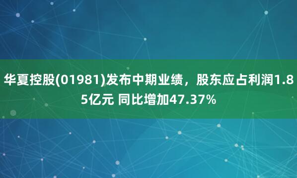 华夏控股(01981)发布中期业绩，股东应占利润1.85亿元 同比增加47.37%