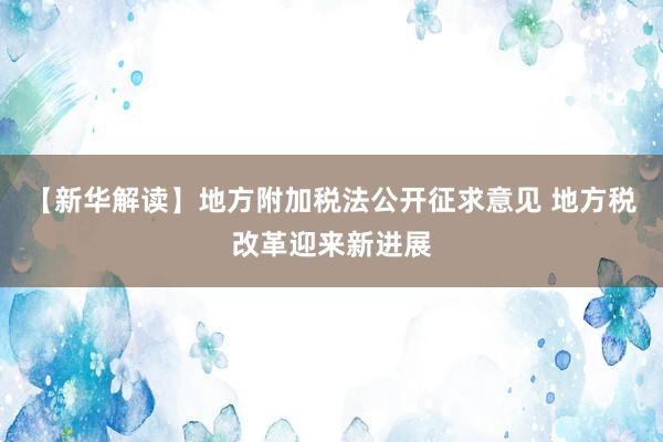 【新华解读】地方附加税法公开征求意见 地方税改革迎来新进展