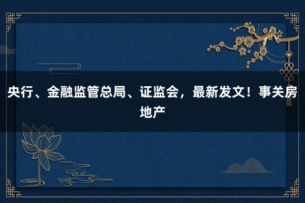 央行、金融监管总局、证监会，最新发文！事关房地产