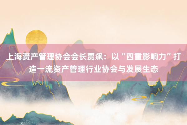 上海资产管理协会会长贾飙：以“四重影响力”打造一流资产管理行业协会与发展生态
