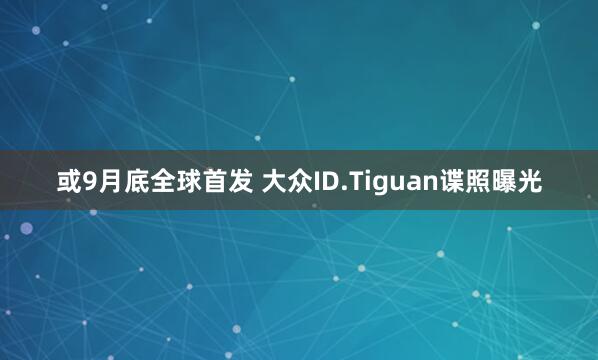 或9月底全球首发 大众ID.Tiguan谍照曝光