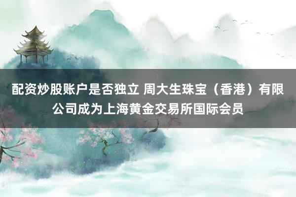 配资炒股账户是否独立 周大生珠宝（香港）有限公司成为上海黄金交易所国际会员