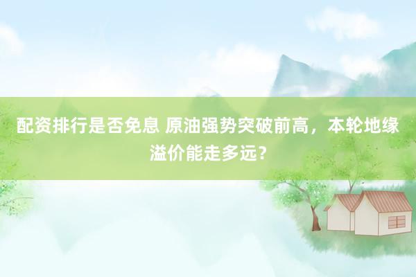 配资排行是否免息 原油强势突破前高，本轮地缘溢价能走多远？