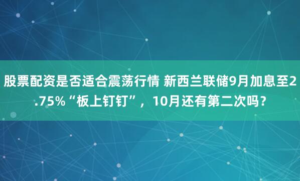 股票配资是否适合震荡行情 新西兰联储9月加息至2.75%“板上钉钉”，10月还有第二次吗？
