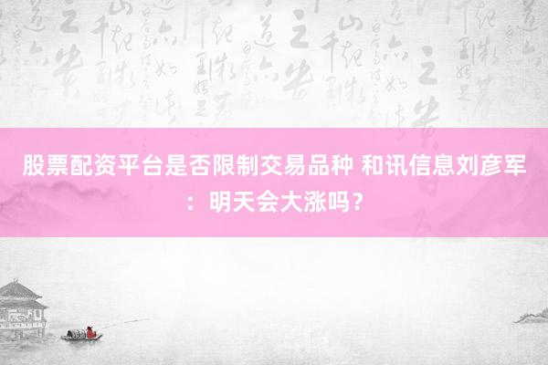 股票配资平台是否限制交易品种 和讯信息刘彦军：明天会大涨吗？